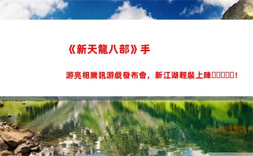 《新天龍八部》手游亮相騰訊游戲發布會，新江湖輕裝上陣！